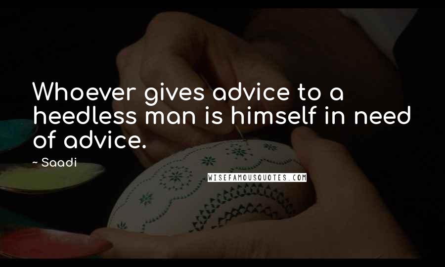 Saadi quotes: Whoever gives advice to a heedless man is himself in need of advice.