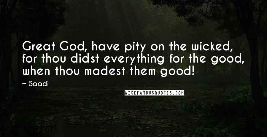 Saadi quotes: Great God, have pity on the wicked, for thou didst everything for the good, when thou madest them good!