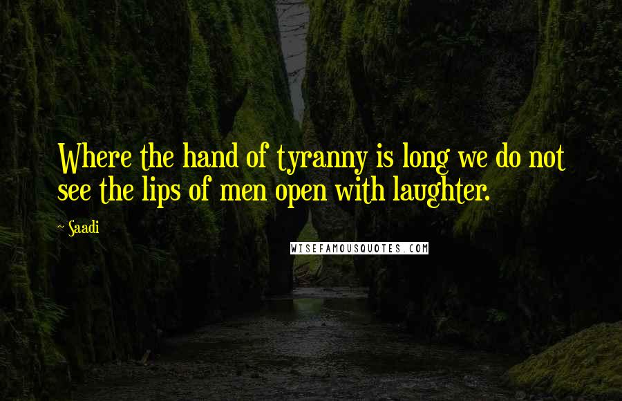 Saadi quotes: Where the hand of tyranny is long we do not see the lips of men open with laughter.