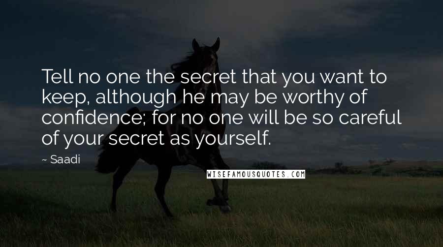 Saadi quotes: Tell no one the secret that you want to keep, although he may be worthy of confidence; for no one will be so careful of your secret as yourself.