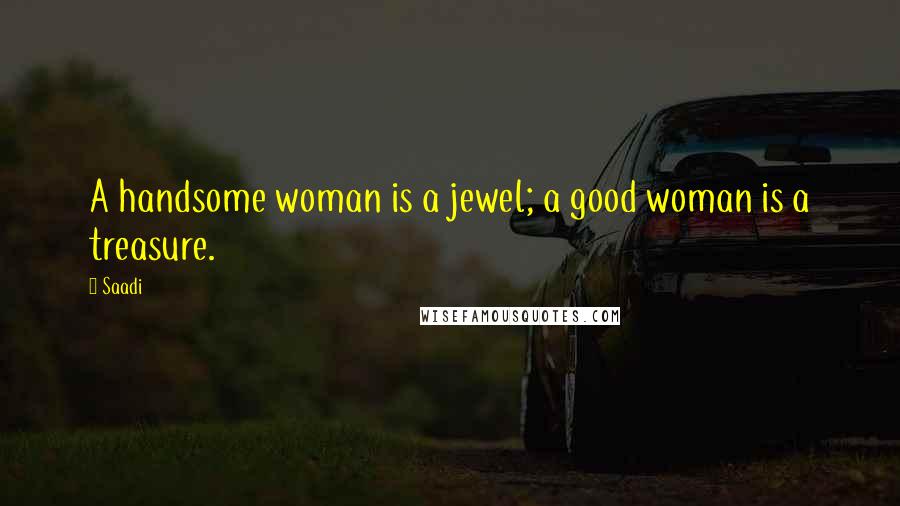 Saadi quotes: A handsome woman is a jewel; a good woman is a treasure.