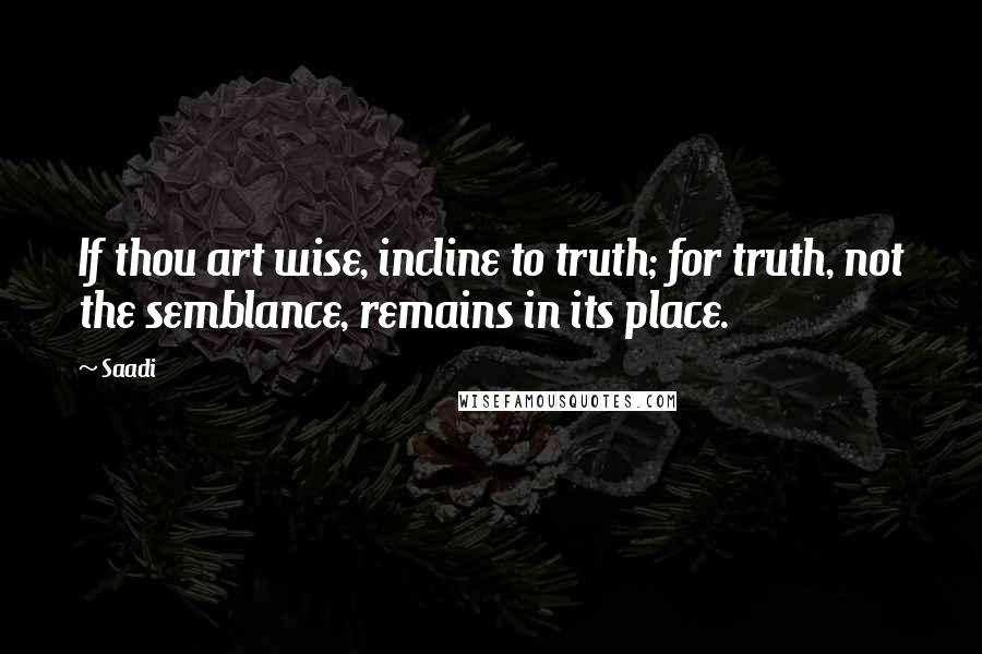 Saadi quotes: If thou art wise, incline to truth; for truth, not the semblance, remains in its place.