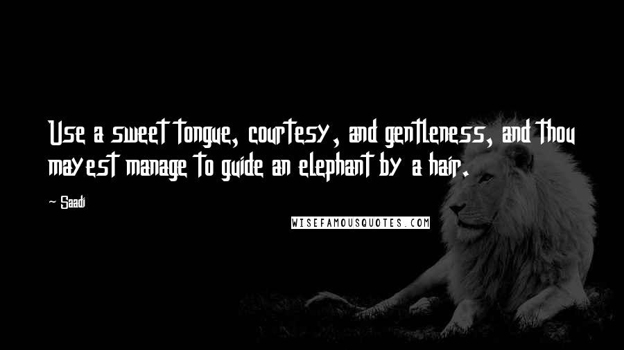 Saadi quotes: Use a sweet tongue, courtesy, and gentleness, and thou mayest manage to guide an elephant by a hair.