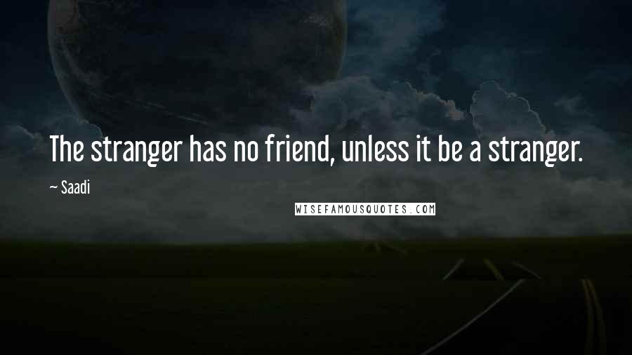 Saadi quotes: The stranger has no friend, unless it be a stranger.
