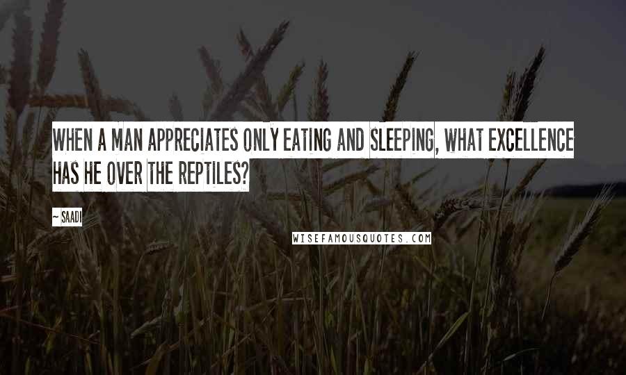 Saadi quotes: When a man appreciates only eating and sleeping, what excellence has he over the reptiles?