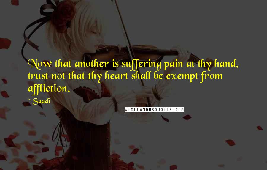 Saadi quotes: Now that another is suffering pain at thy hand, trust not that thy heart shall be exempt from affliction.