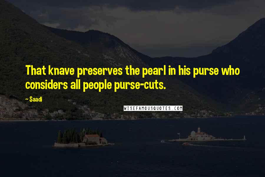 Saadi quotes: That knave preserves the pearl in his purse who considers all people purse-cuts.