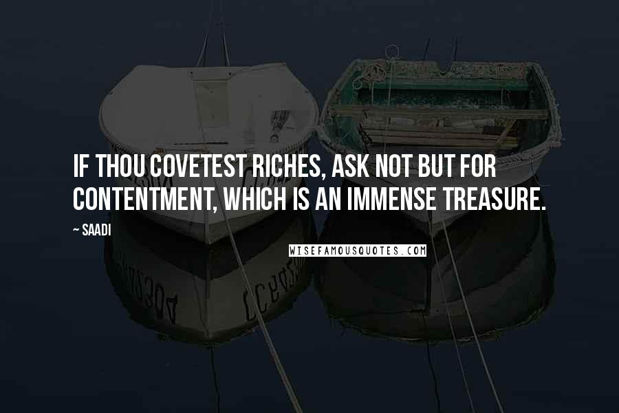Saadi quotes: If thou covetest riches, ask not but for contentment, which is an immense treasure.