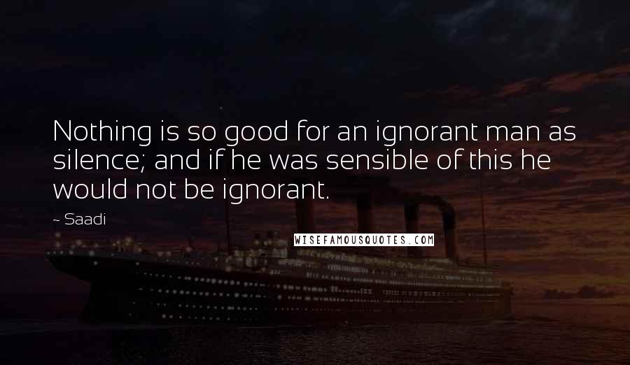Saadi quotes: Nothing is so good for an ignorant man as silence; and if he was sensible of this he would not be ignorant.