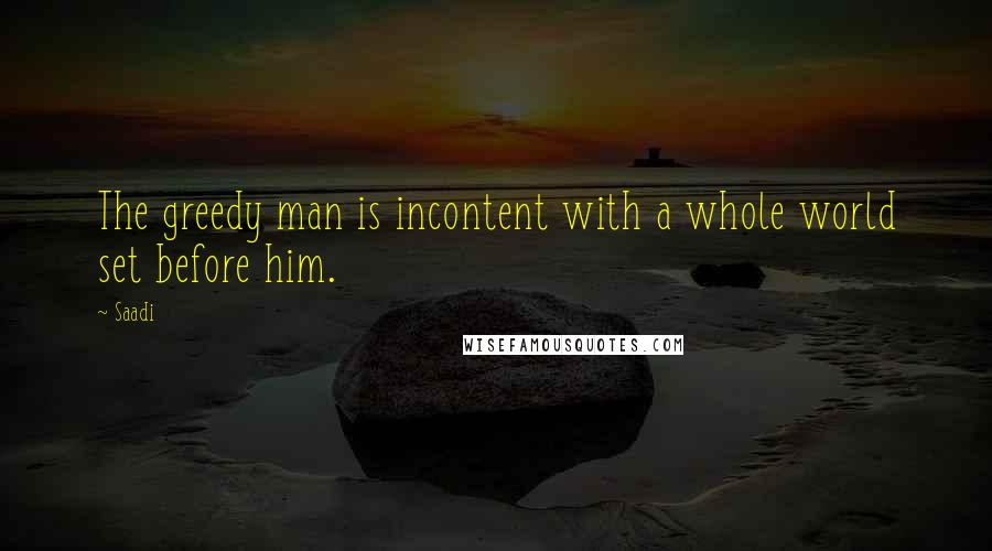 Saadi quotes: The greedy man is incontent with a whole world set before him.