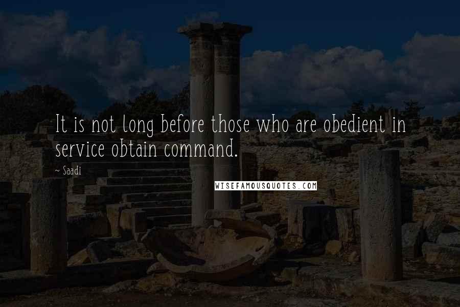 Saadi quotes: It is not long before those who are obedient in service obtain command.