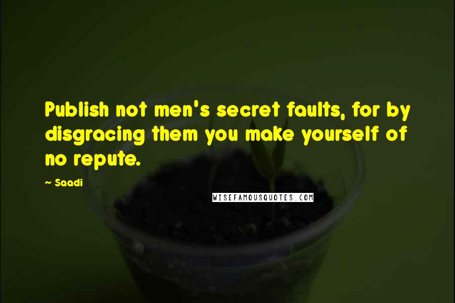 Saadi quotes: Publish not men's secret faults, for by disgracing them you make yourself of no repute.