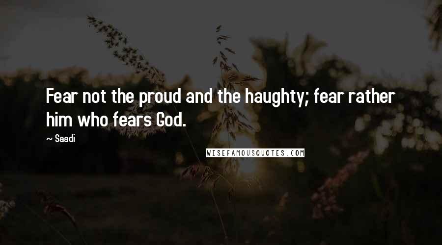 Saadi quotes: Fear not the proud and the haughty; fear rather him who fears God.