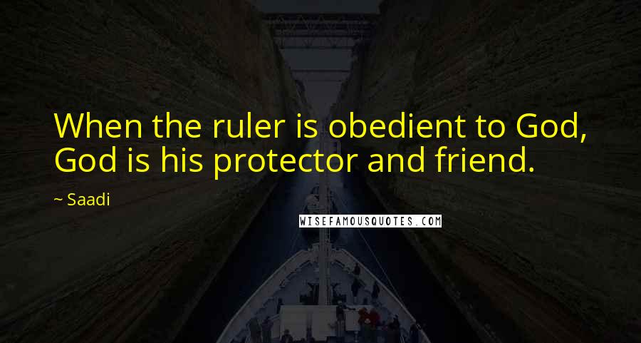 Saadi quotes: When the ruler is obedient to God, God is his protector and friend.