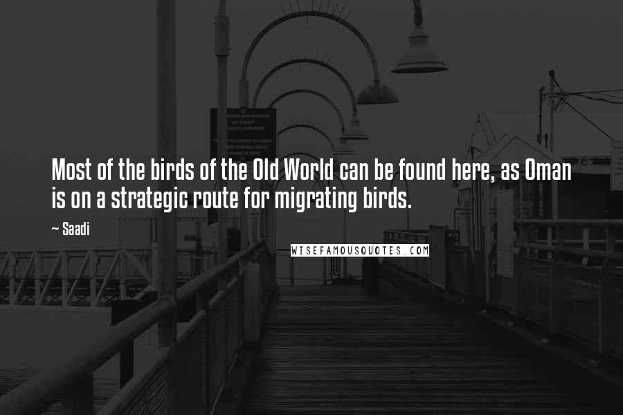 Saadi quotes: Most of the birds of the Old World can be found here, as Oman is on a strategic route for migrating birds.