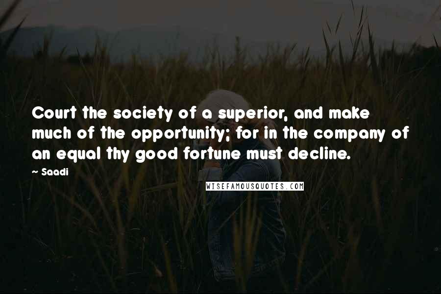 Saadi quotes: Court the society of a superior, and make much of the opportunity; for in the company of an equal thy good fortune must decline.