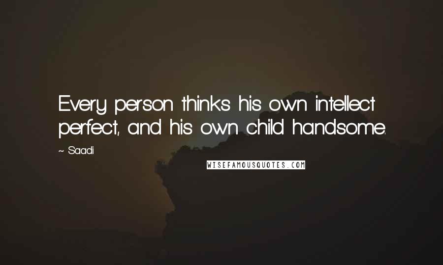 Saadi quotes: Every person thinks his own intellect perfect, and his own child handsome.