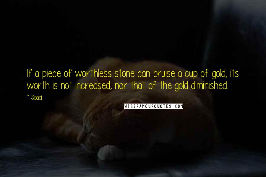 Saadi quotes: If a piece of worthless stone can bruise a cup of gold, its worth is not increased, nor that of the gold diminished.
