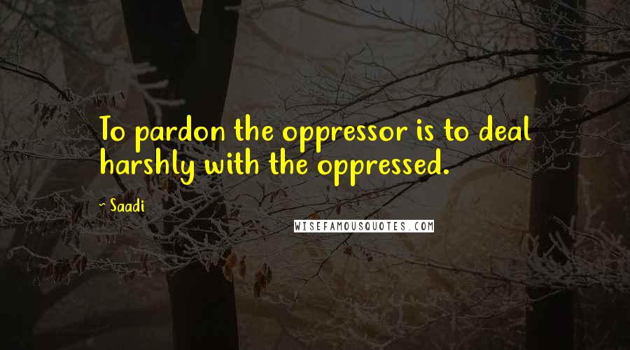 Saadi quotes: To pardon the oppressor is to deal harshly with the oppressed.