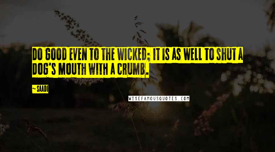 Saadi quotes: Do good even to the wicked; it is as well to shut a dog's mouth with a crumb.