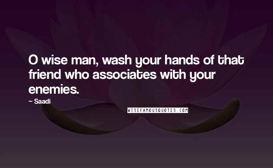 Saadi quotes: O wise man, wash your hands of that friend who associates with your enemies.