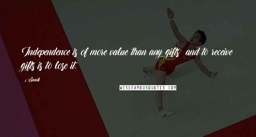 Saadi quotes: Independence is of more value than any gifts; and to receive gifts is to lose it.