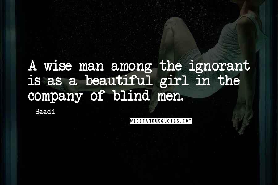Saadi quotes: A wise man among the ignorant is as a beautiful girl in the company of blind men.