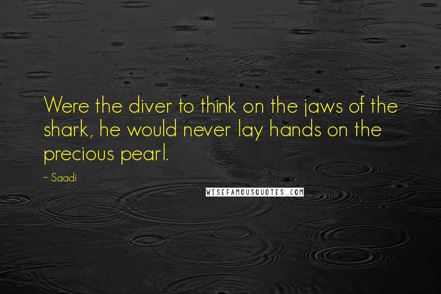 Saadi quotes: Were the diver to think on the jaws of the shark, he would never lay hands on the precious pearl.