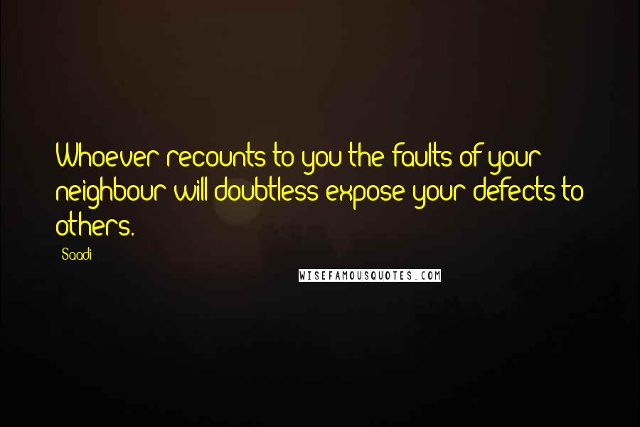 Saadi quotes: Whoever recounts to you the faults of your neighbour will doubtless expose your defects to others.