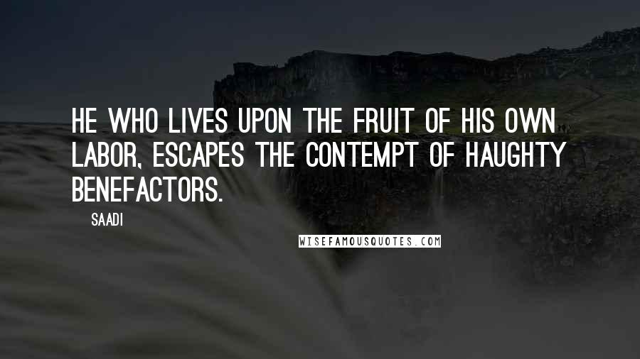 Saadi quotes: He who lives upon the fruit of his own labor, escapes the contempt of haughty benefactors.