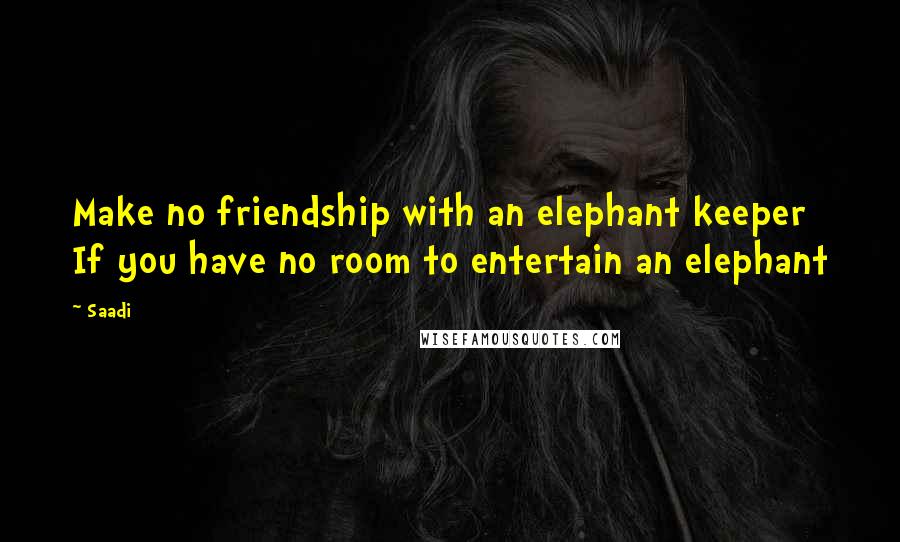 Saadi quotes: Make no friendship with an elephant keeper If you have no room to entertain an elephant