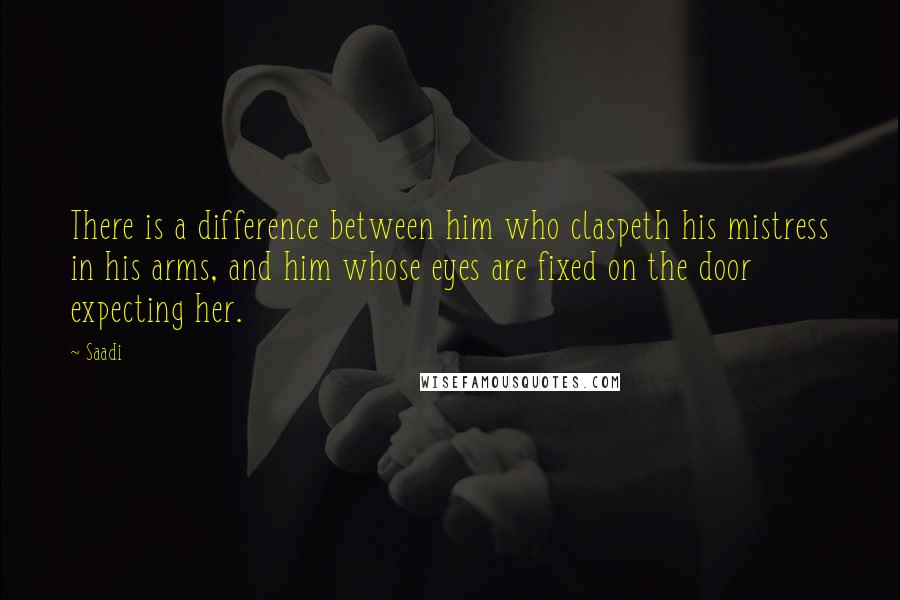 Saadi quotes: There is a difference between him who claspeth his mistress in his arms, and him whose eyes are fixed on the door expecting her.