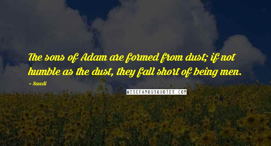 Saadi quotes: The sons of Adam are formed from dust; if not humble as the dust, they fall short of being men.