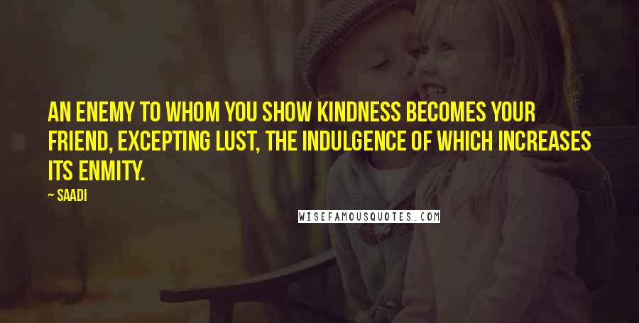 Saadi quotes: An enemy to whom you show kindness becomes your friend, excepting lust, the indulgence of which increases its enmity.