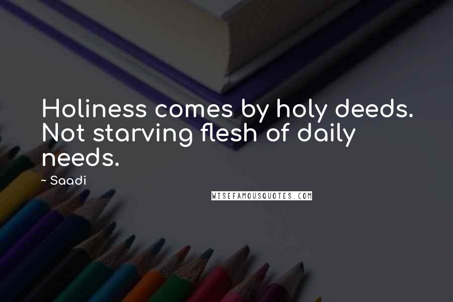 Saadi quotes: Holiness comes by holy deeds. Not starving flesh of daily needs.