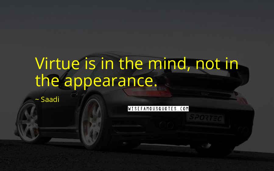 Saadi quotes: Virtue is in the mind, not in the appearance.