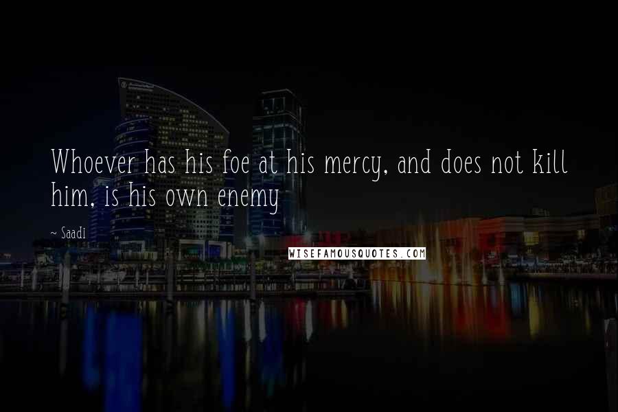 Saadi quotes: Whoever has his foe at his mercy, and does not kill him, is his own enemy