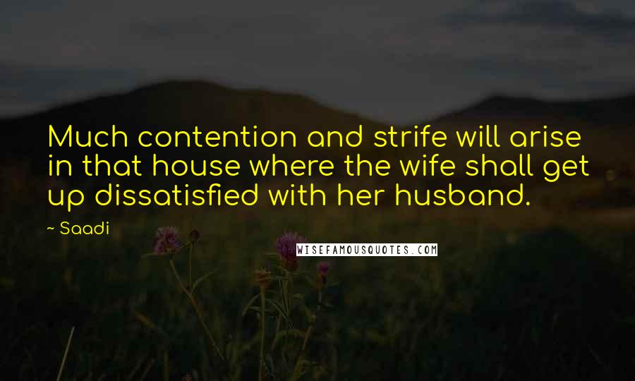 Saadi quotes: Much contention and strife will arise in that house where the wife shall get up dissatisfied with her husband.