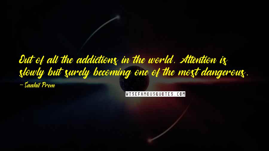 Saahil Prem quotes: Out of all the addictions in the world, Attention is slowly but surely becoming one of the most dangerous.