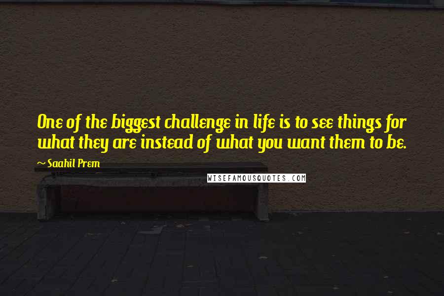 Saahil Prem quotes: One of the biggest challenge in life is to see things for what they are instead of what you want them to be.