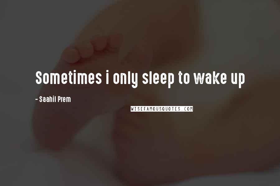Saahil Prem quotes: Sometimes i only sleep to wake up