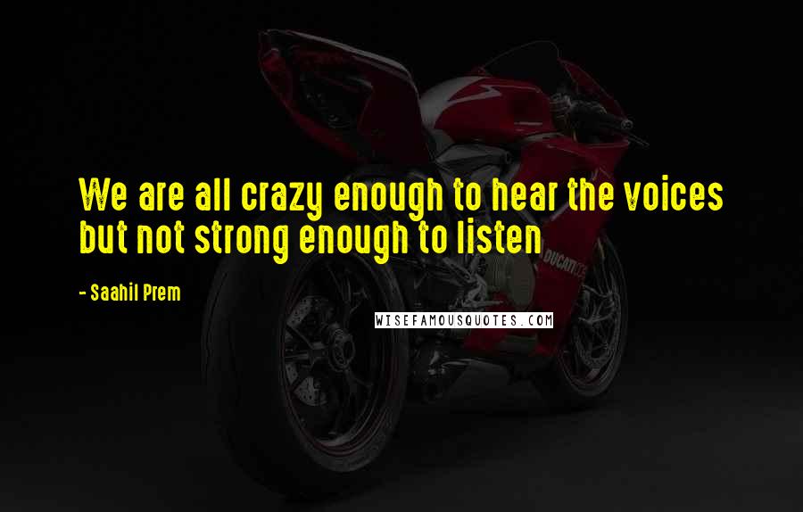 Saahil Prem quotes: We are all crazy enough to hear the voices but not strong enough to listen