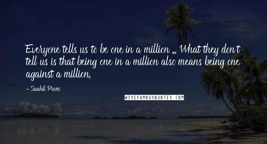 Saahil Prem quotes: Everyone tells us to be one in a million ... What they don't tell us is that being one in a million also means being one against a million.