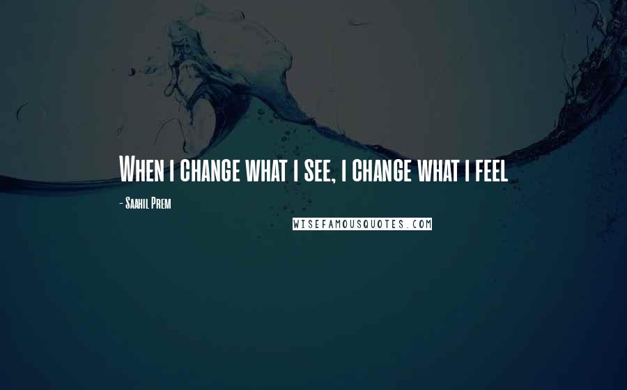 Saahil Prem quotes: When i change what i see, i change what i feel