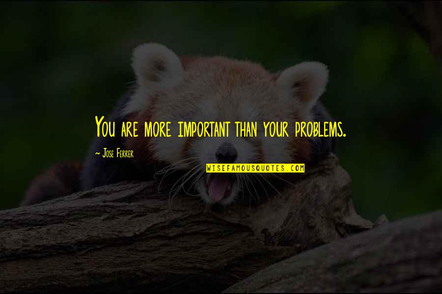 Saanvi Bahl Quotes By Jose Ferrer: You are more important than your problems. Saanvi Bahl Quotes By Jose Ferrer: You are more important than your problems.