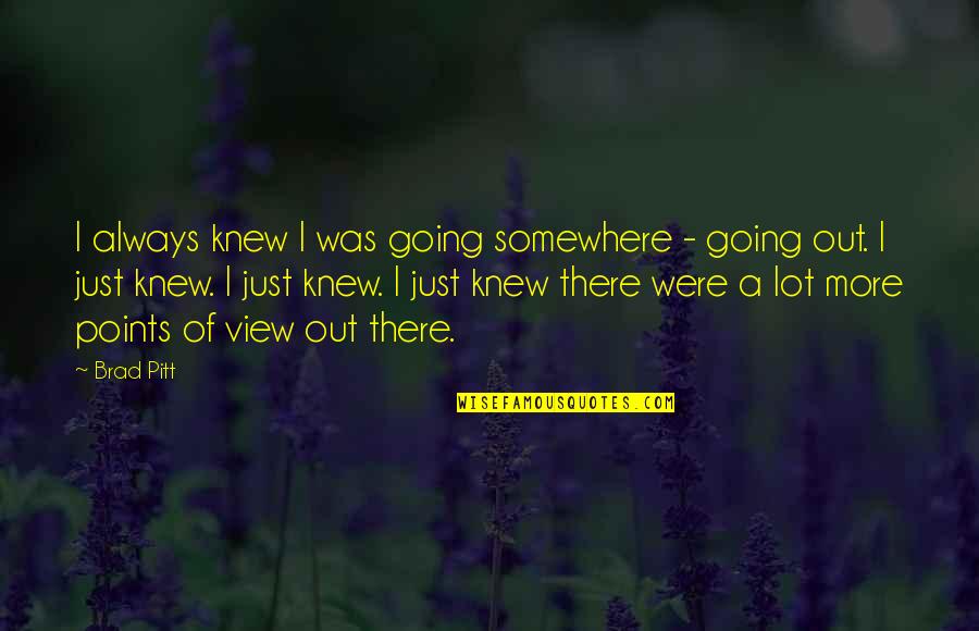 Saarah Bhaiji Quotes By Brad Pitt: I always knew I was going somewhere - Saarah Bhaiji Quotes By Brad Pitt: I always knew I was going somewhere -