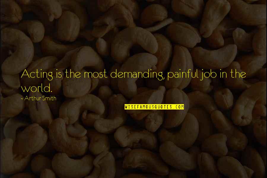 Saashub Quotes By Arthur Smith: Acting is the most demanding, painful job in Saashub Quotes By Arthur Smith: Acting is the most demanding, painful job in