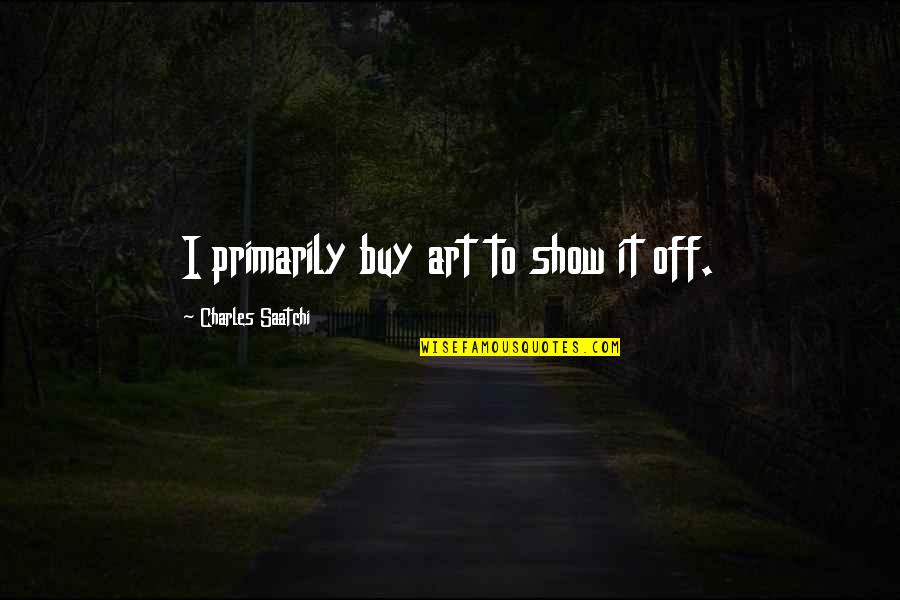 Saatchi Quotes By Charles Saatchi: I primarily buy art to show it off. Saatchi Quotes By Charles Saatchi: I primarily buy art to show it off.
