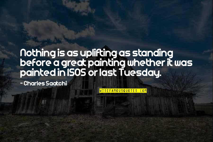 Saatchi Quotes By Charles Saatchi: Nothing is as uplifting as standing before a Saatchi Quotes By Charles Saatchi: Nothing is as uplifting as standing before a