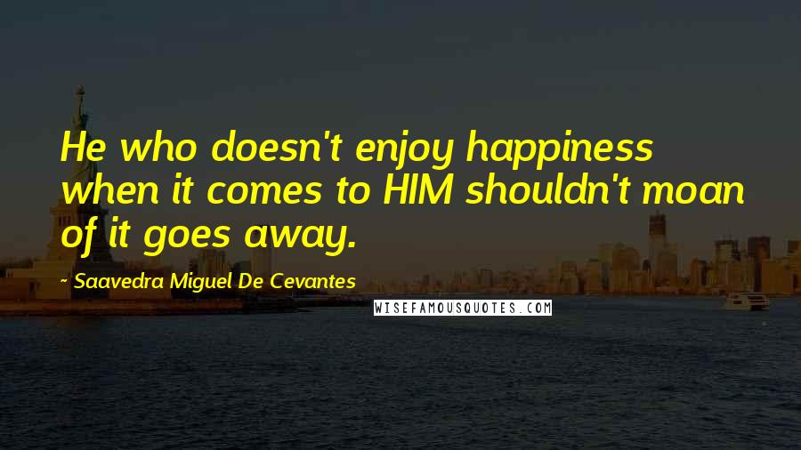Saavedra Miguel De Cevantes quotes: He who doesn't enjoy happiness when it comes to HIM shouldn't moan of it goes away.